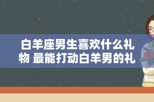 白羊座男生喜欢什么礼物 最能打动白羊男的礼物排行榜