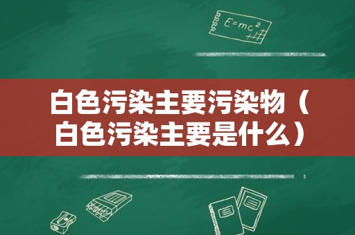 白色污染主要污染物（白色污染主要是什么）