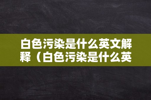 白色污染是什么英文解释（白色污染是什么英文解释）