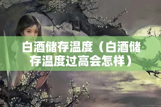 白酒储存温度（白酒储存温度过高会怎样）