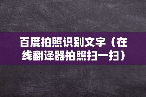 百度拍照识别文字（在线翻译器拍照扫一扫）