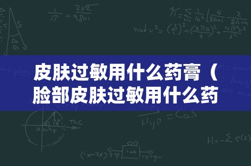 皮肤过敏用什么药膏（脸部皮肤过敏用什么药膏）