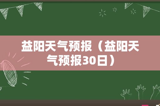 益阳天气预报（益阳天气预报30日）