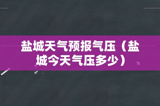 盐城天气预报气压（盐城今天气压多少）