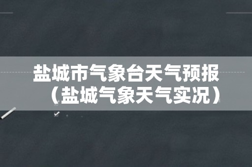 盐城市气象台天气预报（盐城气象天气实况）