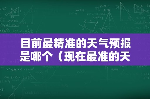 目前最精准的天气预报是哪个（现在最准的天气预报软件是哪个）