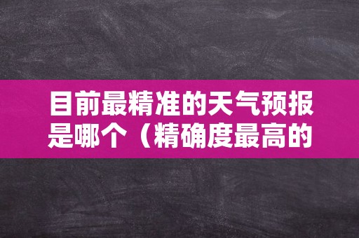 目前最精准的天气预报是哪个（精确度最高的天气预报）