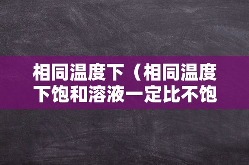 相同温度下（相同温度下饱和溶液一定比不饱和溶液浓吗）