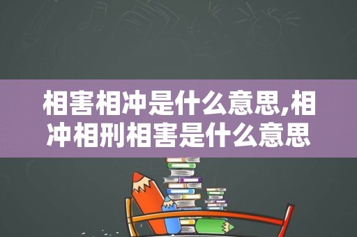 相害相冲是什么意思,相冲相刑相害是什么意思