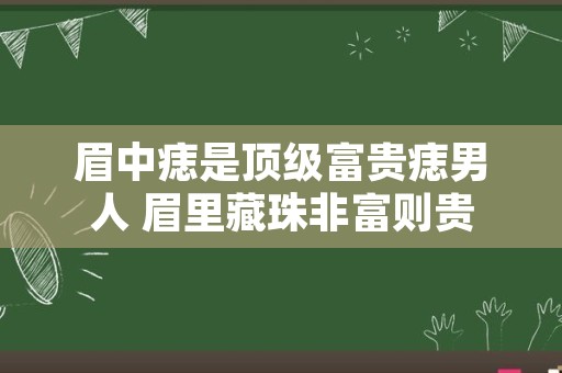 眉中痣是顶级富贵痣男人 眉里藏珠非富则贵