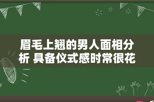 眉毛上翘的男人面相分析 具备仪式感时常很花心