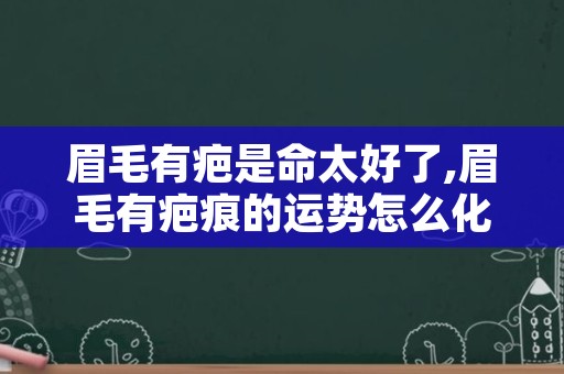 眉毛有疤是命太好了,眉毛有疤痕的运势怎么化解