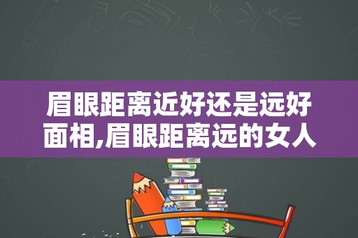 眉眼距离近好还是远好面相,眉眼距离远的女人面相