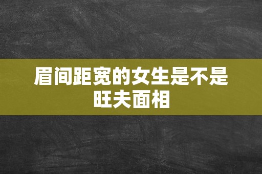 眉间距宽的女生是不是旺夫面相