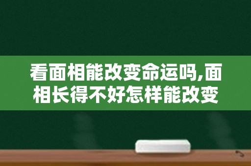 看面相能改变命运吗,面相长得不好怎样能改变命运