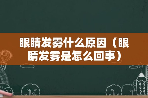 眼睛发雾什么原因（眼睛发雾是怎么回事）