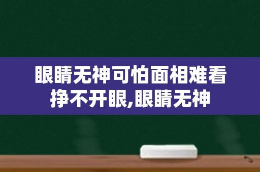 眼睛无神可怕面相难看挣不开眼,眼睛无神