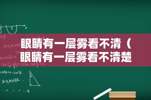 眼睛有一层雾看不清（眼睛有一层雾看不清楚是白内障吗）