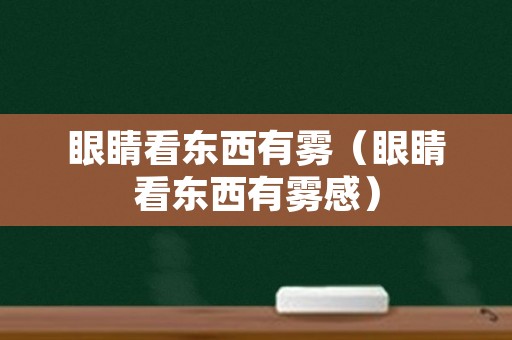 眼睛看东西有雾（眼睛看东西有雾感）