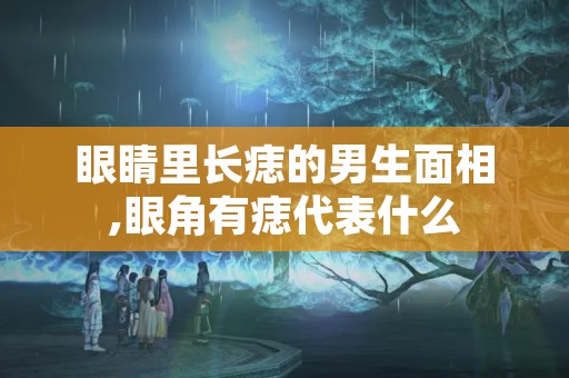 眼睛里长痣的男生面相,眼角有痣代表什么