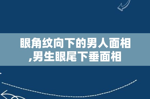 眼角纹向下的男人面相,男生眼尾下垂面相