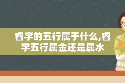 睿字的五行属于什么,睿字五行属金还是属水