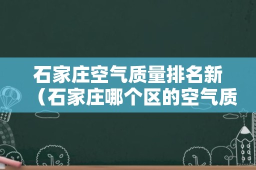 石家庄空气质量排名新（石家庄哪个区的空气质量最好）