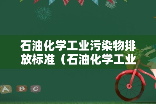 石油化学工业污染物排放标准（石油化学工业污染物排放标准GB315702015）