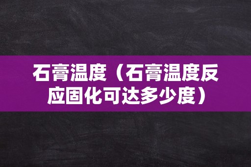 石膏温度（石膏温度反应固化可达多少度）