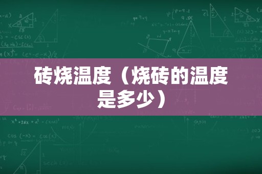 砖烧温度（烧砖的温度是多少）