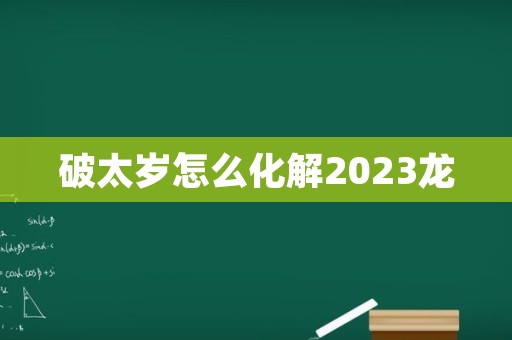 破太岁怎么化解2023龙