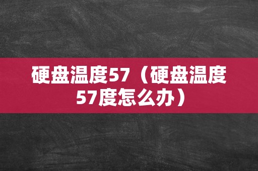 硬盘温度57（硬盘温度57度怎么办）