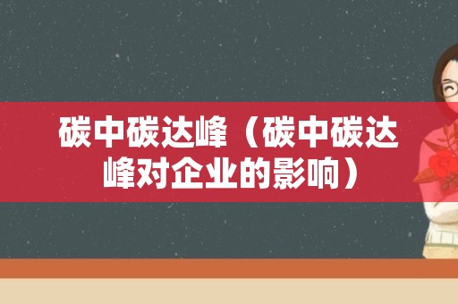 碳中碳达峰（碳中碳达峰对企业的影响）