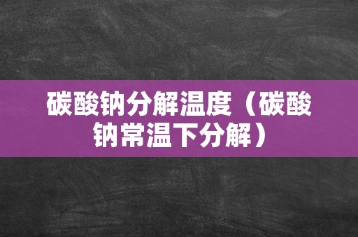 碳酸钠分解温度（碳酸钠常温下分解）