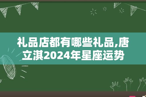 礼品店都有哪些礼品,唐立淇2024年星座运势