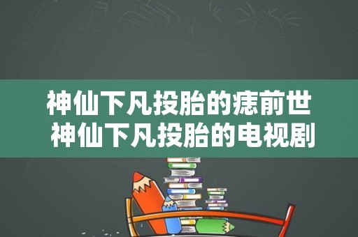 神仙下凡投胎的痣前世 神仙下凡投胎的电视剧