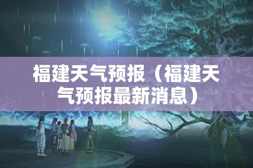 福建天气预报（福建天气预报最新消息）