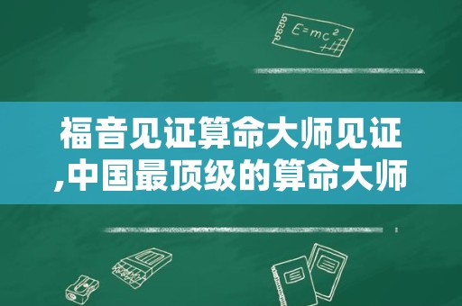 福音见证算命大师见证,中国最顶级的算命大师