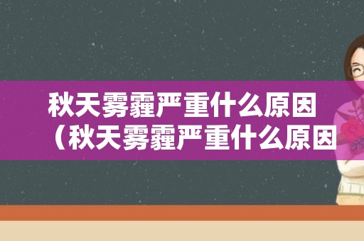 秋天雾霾严重什么原因（秋天雾霾严重什么原因造成的）