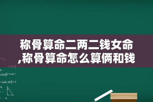 称骨算命二两二钱女命,称骨算命怎么算俩和钱怎么加