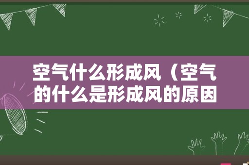 空气什么形成风（空气的什么是形成风的原因）