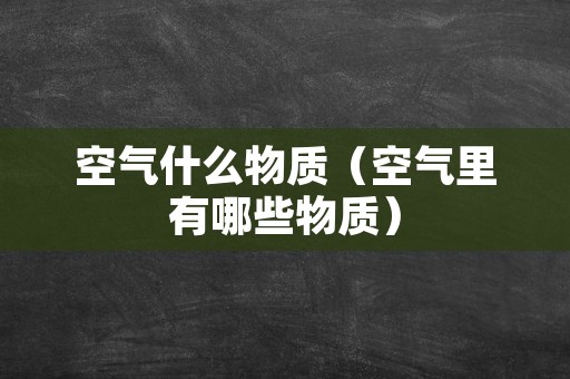 空气什么物质（空气里有哪些物质）