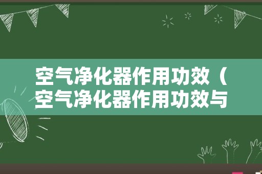 空气净化器作用功效（空气净化器作用功效与用途）