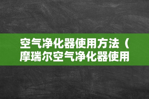 空气净化器使用方法（摩瑞尔空气净化器使用方法）