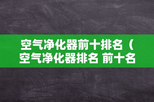 空气净化器前十排名（空气净化器排名 前十名）