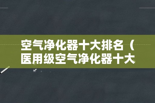 空气净化器十大排名（医用级空气净化器十大排名）