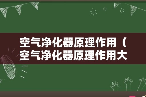 空气净化器原理作用（空气净化器原理作用大吗）