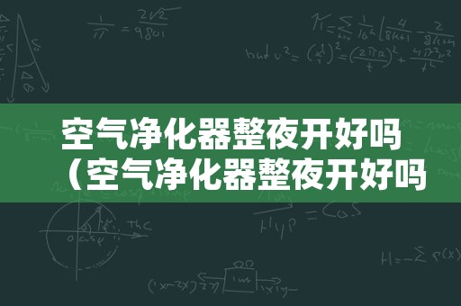 空气净化器整夜开好吗（空气净化器整夜开好吗）