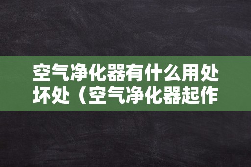 空气净化器有什么用处坏处（空气净化器起作用吗）