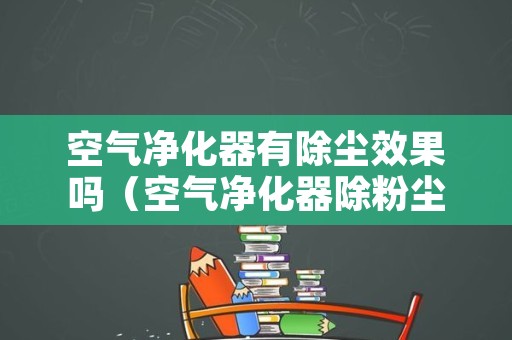 空气净化器有除尘效果吗（空气净化器除粉尘好用吗）